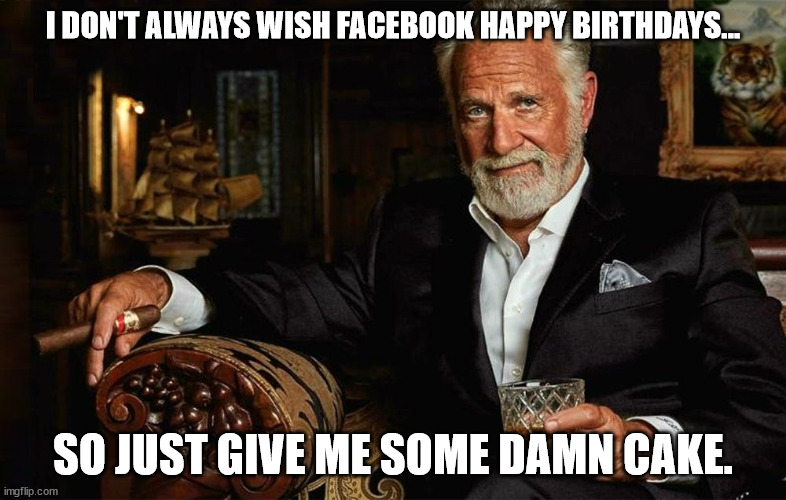 Most Interesting Birthday | I DON'T ALWAYS WISH FACEBOOK HAPPY BIRTHDAYS... SO JUST GIVE ME SOME DAMN CAKE. | image tagged in the most interesting man in the world,happy birthday,birthday,birthday cake | made w/ Imgflip meme maker