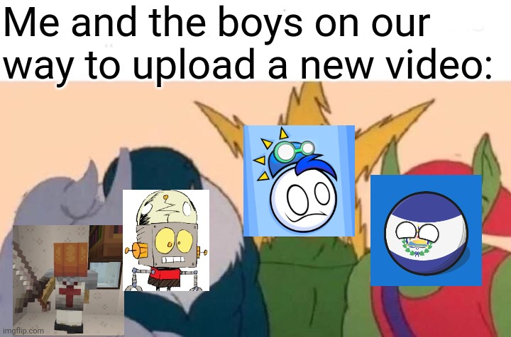 Me And The Boys Meme | Me and the boys on our way to upload a new video: | image tagged in memes,me and the boys,funny,micefond,lee_fe2,youtube | made w/ Imgflip meme maker