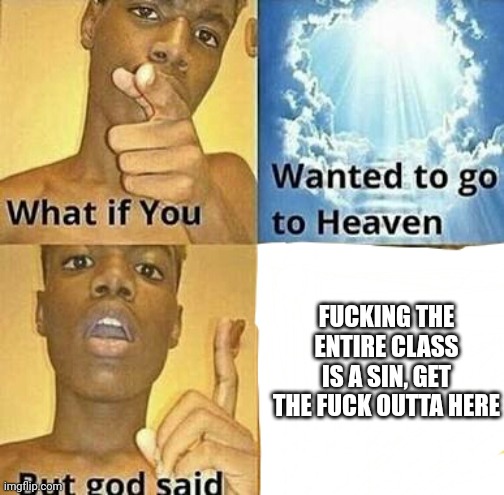 What if you wanted to go to Heaven | FUCKING THE ENTIRE CLASS
IS A SIN, GET THE FUCK OUTTA HERE | image tagged in what if you wanted to go to heaven | made w/ Imgflip meme maker