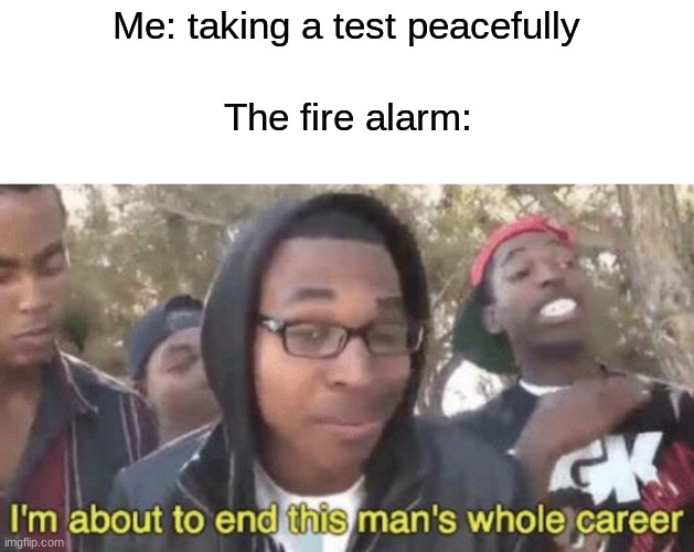 I’m about to end this man’s whole career | Me: taking a test peacefully The fire alarm: | image tagged in i m about to end this man s whole career | made w/ Imgflip meme maker