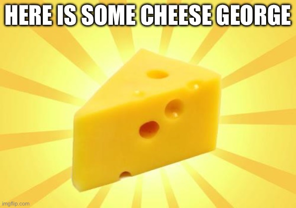 HERE IS SOME CHEESE GEORGE | image tagged in cheese time | made w/ Imgflip meme maker