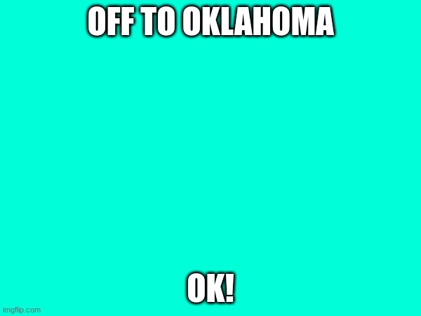 OFF TO OKLAHOMA; OK! | image tagged in oklahoma,trips,now,ok,funny,memes | made w/ Imgflip meme maker