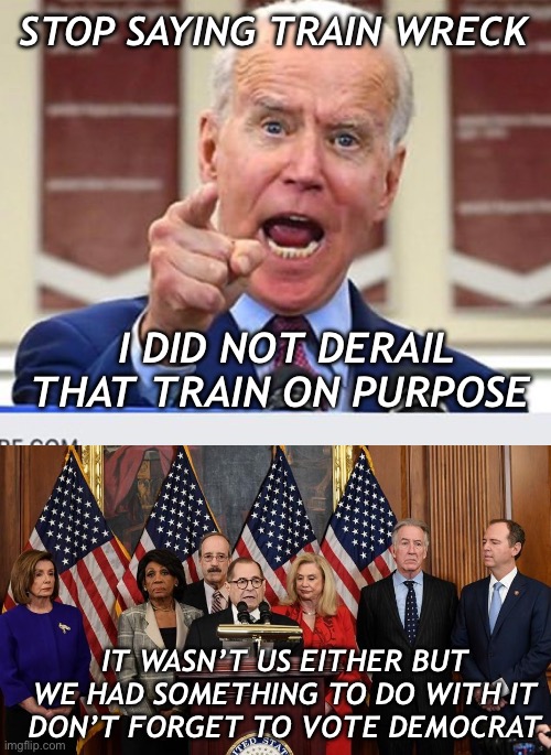 STOP SAYING TRAIN WRECK I DID NOT DERAIL THAT TRAIN ON PURPOSE IT WASN’T US EITHER BUT WE HAD SOMETHING TO DO WITH IT
DON’T FORGET TO VOTE D | image tagged in joe biden no malarkey,house democrats | made w/ Imgflip meme maker