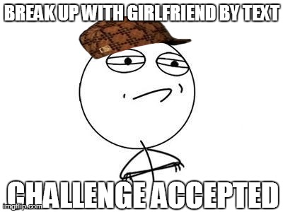 Challenge Accepted Rage Face Meme | BREAK UP WITH GIRLFRIEND BY TEXT CHALLENGE ACCEPTED | image tagged in memes,challenge accepted rage face,scumbag | made w/ Imgflip meme maker