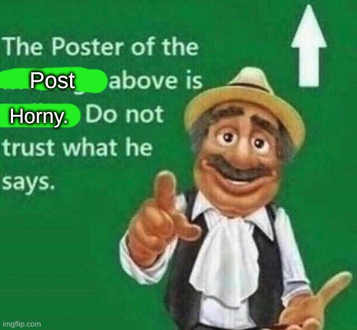 The post above is horny | Post; Horny. | image tagged in the post above is italian | made w/ Imgflip meme maker