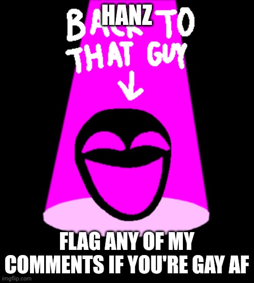 Back to that guy E-142 version | HANZ; FLAG ANY OF MY COMMENTS IF YOU'RE GAY AF | image tagged in back to that guy e-142 version | made w/ Imgflip meme maker