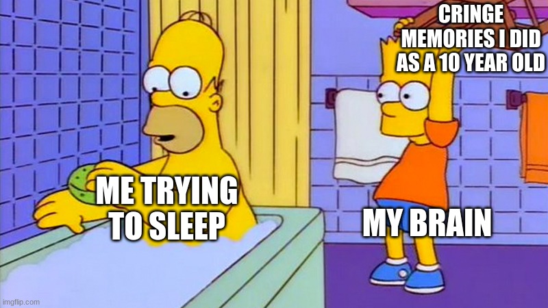 bart hitting homer with a chair | CRINGE MEMORIES I DID AS A 10 YEAR OLD; MY BRAIN; ME TRYING TO SLEEP | image tagged in bart hitting homer with a chair | made w/ Imgflip meme maker