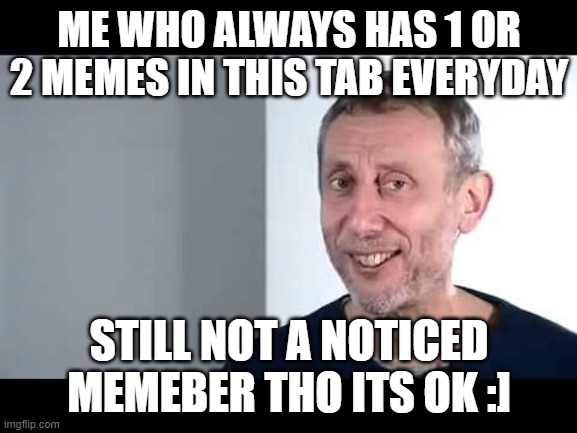 pretty true tbh | ME WHO ALWAYS HAS 1 OR 2 MEMES IN THIS TAB EVERYDAY; STILL NOT A NOTICED MEMEBER THO ITS OK :] | image tagged in noice | made w/ Imgflip meme maker