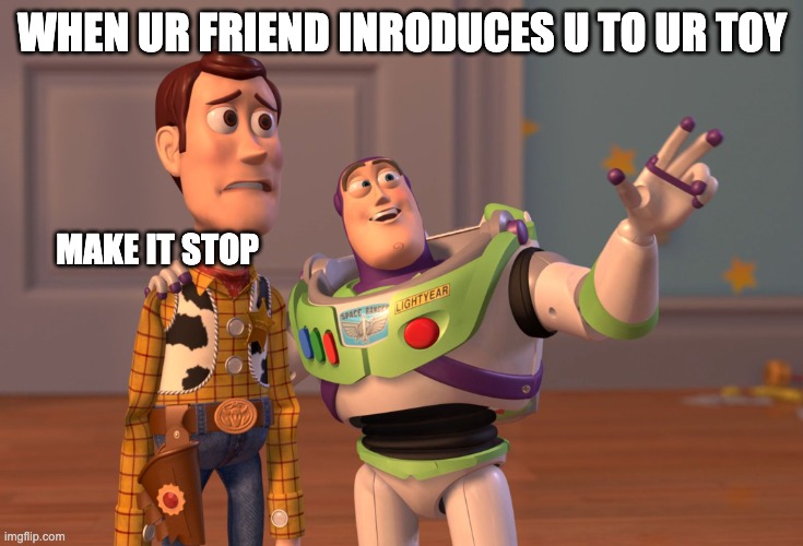 X, X Everywhere | WHEN UR FRIEND INRODUCES U TO UR TOY; MAKE IT STOP | image tagged in memes,x x everywhere | made w/ Imgflip meme maker
