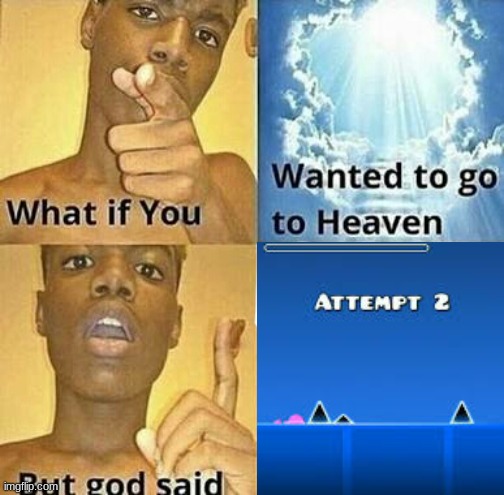geometry dash :/ | image tagged in what if you wanted to go to heaven,geometry dash | made w/ Imgflip meme maker