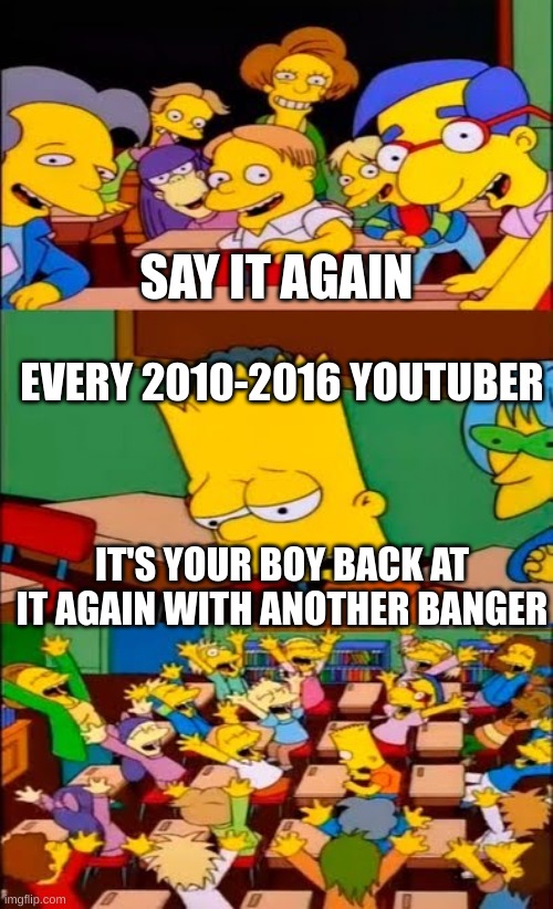 Anyone remember this? | SAY IT AGAIN; EVERY 2010-2016 YOUTUBER; IT'S YOUR BOY BACK AT IT AGAIN WITH ANOTHER BANGER | image tagged in say the line bart simpsons | made w/ Imgflip meme maker