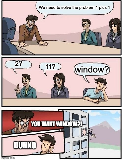 Boardroom Meeting Suggestion | We need to solve the problem 1 plus 1; 2? 11? window? YOU WANT WINDOW?! DUNNO | image tagged in memes,boardroom meeting suggestion | made w/ Imgflip meme maker
