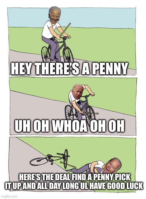 Joe Biden falls off his bike | HEY THERE’S A PENNY; UH OH WHOA OH OH; HERE’S THE DEAL FIND A PENNY PICK IT UP AND ALL DAY LONG UL HAVE GOOD LUCK | image tagged in joe biden falls off his bike | made w/ Imgflip meme maker