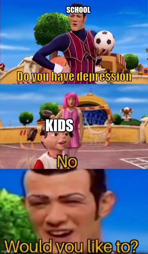 Would you like to? | SCHOOL; Do you have depression; KIDS | image tagged in would you like to | made w/ Imgflip meme maker
