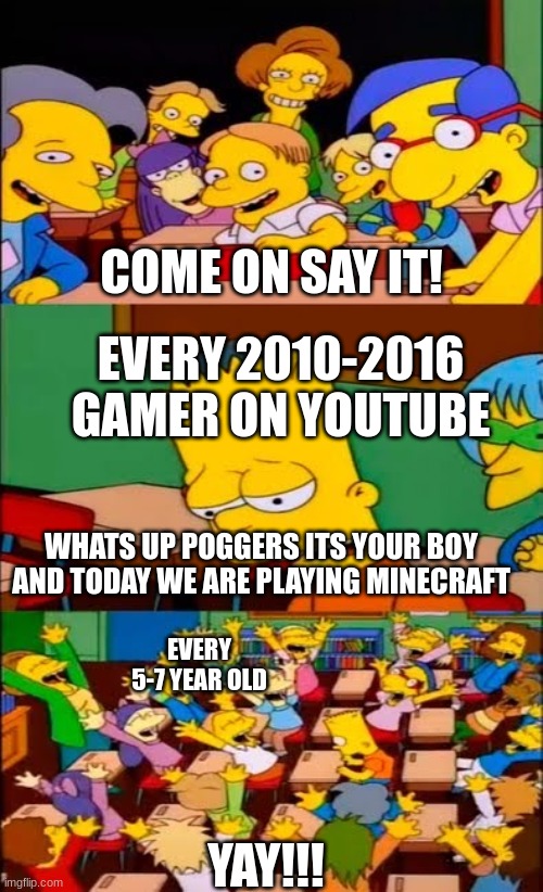 say the line bart! simpsons | COME ON SAY IT! EVERY 2010-2016 GAMER ON YOUTUBE; WHATS UP POGGERS ITS YOUR BOY AND TODAY WE ARE PLAYING MINECRAFT; EVERY 5-7 YEAR OLD; YAY!!! | image tagged in say the line bart simpsons | made w/ Imgflip meme maker