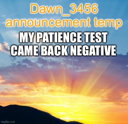 Dawn_3456 announcement | MY PATIENCE TEST CAME BACK NEGATIVE | image tagged in dawn_3456 announcement | made w/ Imgflip meme maker