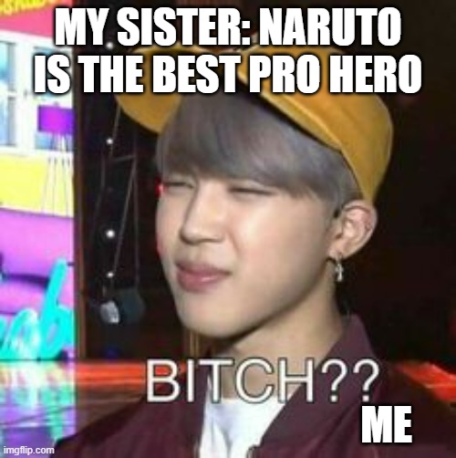 my sister being stupid. | MY SISTER: NARUTO IS THE BEST PRO HERO; ME | image tagged in bitch bts,meme | made w/ Imgflip meme maker