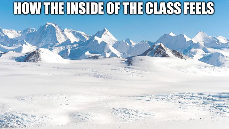 Antarctica | HOW THE INSIDE OF THE CLASS FEELS | image tagged in antarctica | made w/ Imgflip meme maker