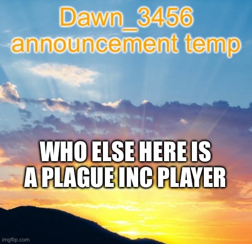 Dawn_3456 announcement | WHO ELSE HERE IS A PLAGUE INC PLAYER | image tagged in dawn_3456 announcement | made w/ Imgflip meme maker