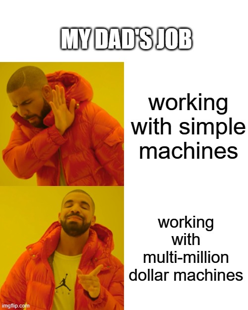 idk if relatable at all | MY DAD'S JOB; working with simple machines; working with multi-million dollar machines | image tagged in memes,drake hotline bling | made w/ Imgflip meme maker
