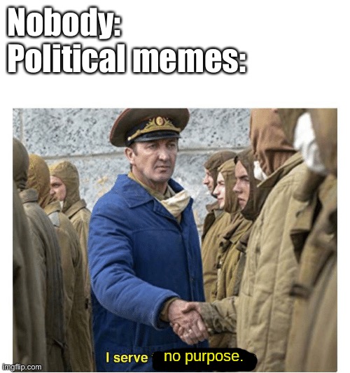 i serve no purpose | Nobody:
Political memes: | image tagged in i serve no purpose | made w/ Imgflip meme maker