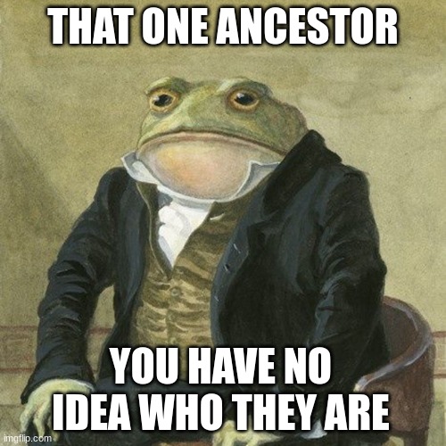 Random ancestor | THAT ONE ANCESTOR; YOU HAVE NO IDEA WHO THEY ARE | image tagged in gentlemen it is with great pleasure to inform you that | made w/ Imgflip meme maker