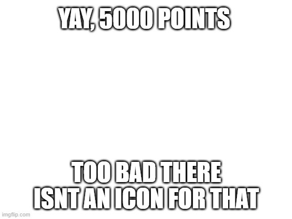 If you helped by upvoting one of my memes or commenting, thank you | YAY, 5000 POINTS; TOO BAD THERE ISNT AN ICON FOR THAT | image tagged in blank white template | made w/ Imgflip meme maker