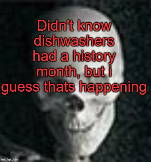 . | Didn't know dishwashers had a history month, but i guess thats happening | image tagged in skull | made w/ Imgflip meme maker