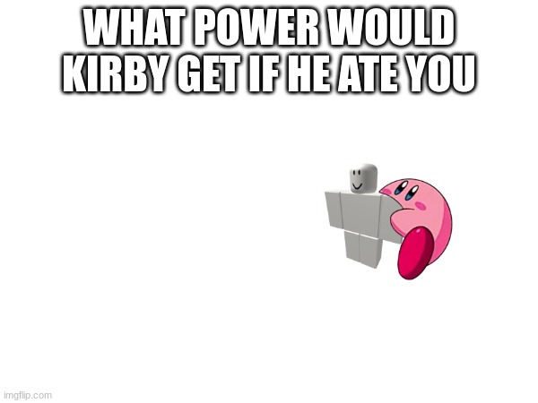 If he ate me he would get depression | WHAT POWER WOULD KIRBY GET IF HE ATE YOU | image tagged in kirby,eating,what would happen | made w/ Imgflip meme maker