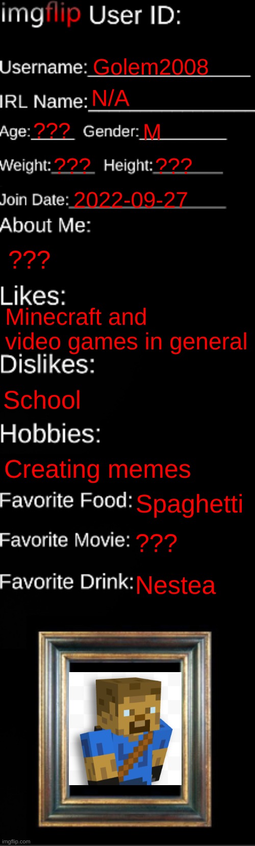 Golem2008 | Golem2008; N/A; ??? M; ??? ??? 2022-09-27; ??? Minecraft and video games in general; School; Creating memes; Spaghetti; ??? Nestea | image tagged in imgflip id card | made w/ Imgflip meme maker