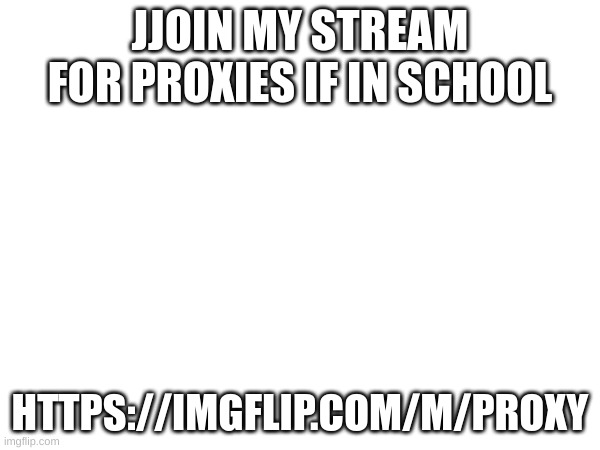 fun stream | JJOIN MY STREAM FOR PROXIES IF IN SCHOOL; HTTPS://IMGFLIP.COM/M/PROXY | image tagged in help | made w/ Imgflip meme maker