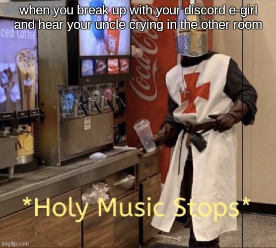 we all have that one weird uncle | when you break up with your discord e-girl and hear your uncle crying in the other room | image tagged in holy music stops | made w/ Imgflip meme maker