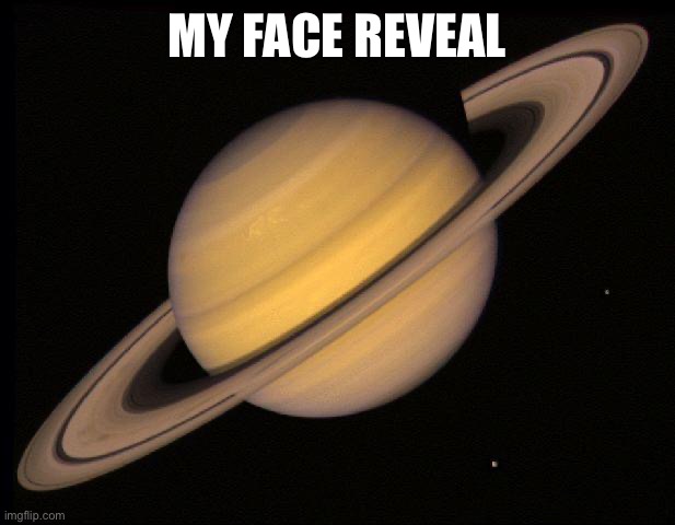 Saturn | MY FACE REVEAL | image tagged in saturn | made w/ Imgflip meme maker