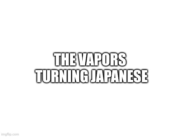 TURNING JAPANESE; THE VAPORS | made w/ Imgflip meme maker