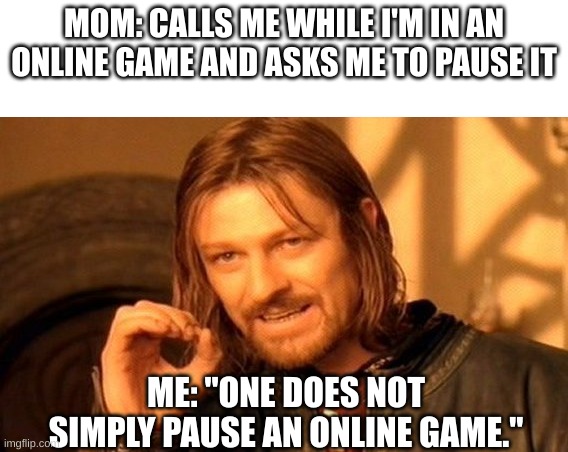Why is it so hard to understand? | MOM: CALLS ME WHILE I'M IN AN ONLINE GAME AND ASKS ME TO PAUSE IT; ME: "ONE DOES NOT SIMPLY PAUSE AN ONLINE GAME." | image tagged in memes,one does not simply | made w/ Imgflip meme maker