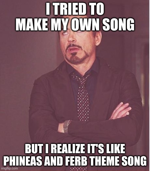 Face You Make Robert Downey Jr | I TRIED TO MAKE MY OWN SONG; BUT I REALIZE IT'S LIKE PHINEAS AND FERB THEME SONG | image tagged in memes,face you make robert downey jr | made w/ Imgflip meme maker