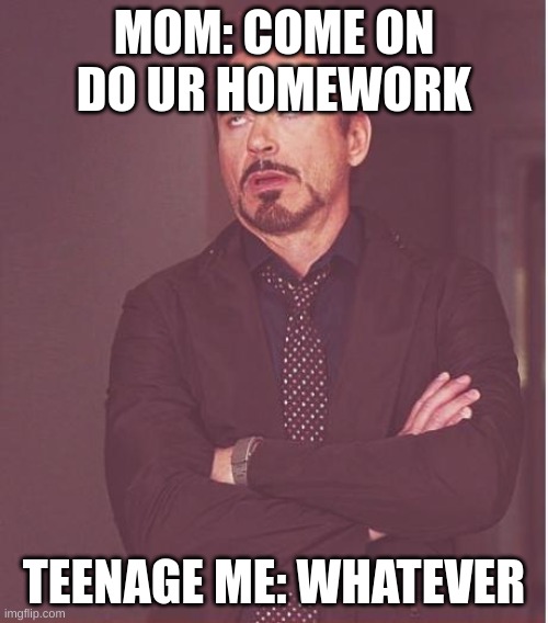 Face You Make Robert Downey Jr | MOM: COME ON DO UR HOMEWORK; TEENAGE ME: WHATEVER | image tagged in memes,face you make robert downey jr | made w/ Imgflip meme maker