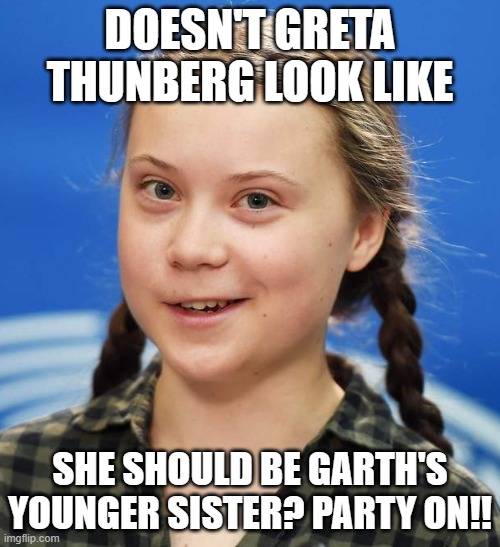 Greta Pooped | DOESN'T GRETA THUNBERG LOOK LIKE; SHE SHOULD BE GARTH'S YOUNGER SISTER? PARTY ON!! | image tagged in greta pooped | made w/ Imgflip meme maker