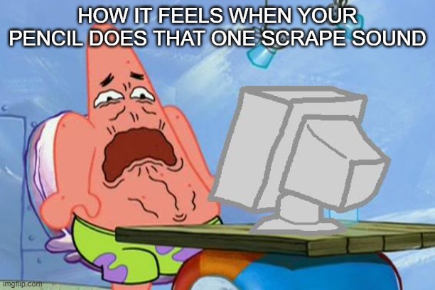 Its the most unsettling sound | HOW IT FEELS WHEN YOUR PENCIL DOES THAT ONE SCRAPE SOUND | image tagged in patrick star internet disgust | made w/ Imgflip meme maker