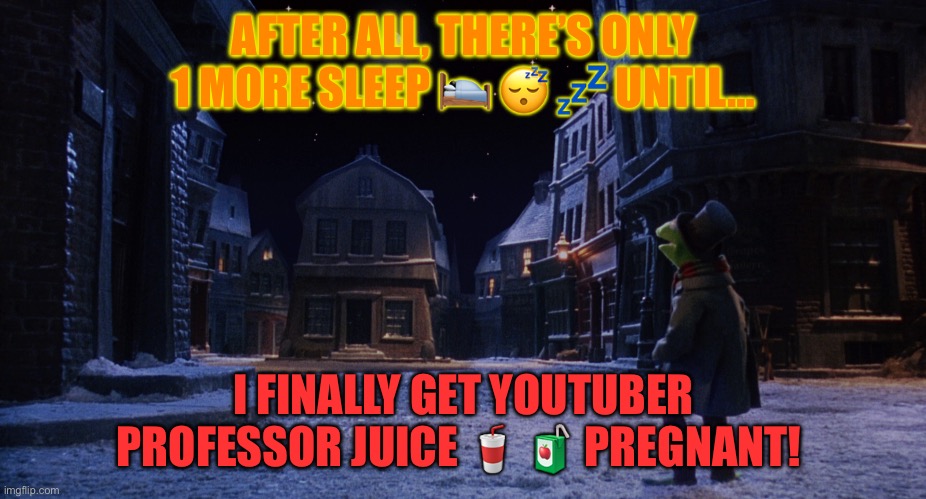 Muppet Christmas Carol Kermit One More Sleep | AFTER ALL, THERE’S ONLY 1 MORE SLEEP 🛌 😴 💤 UNTIL…; I FINALLY GET YOUTUBER PROFESSOR JUICE 🥤 🧃 PREGNANT! | image tagged in muppet christmas carol kermit one more sleep | made w/ Imgflip meme maker