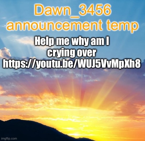 Dawn_3456 announcement | Help me why am I crying over https://youtu.be/WUJ5VvMpXh8 | image tagged in dawn_3456 announcement | made w/ Imgflip meme maker
