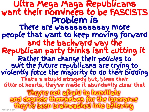 Tucker Told You HIMSELF That He Has Always Been A Liar.  Fox Tabloid Tv Is The New National Enquirer.  Money Over Country | Ultra Mega Maga Republicans want their nominees to be FASCISTS; Problem is; There are waaaaaaaaaay more people that want to keep moving forward; and the backward way the Republican party thinks isn't cutting it; Rather than change their policies to suit the future republicans are trying to violently force the majority to do their bidding; That's a stupid stragedy but, bless their little ol hearts, they've made it abundantly clear that; They're not afraid to humiliate and degrade themselves for the ignorance they've been brainwashed into believing | image tagged in memes,scumbag republicans,republicans lie,liars,traitors,everyone is laughing at your ignorance | made w/ Imgflip meme maker