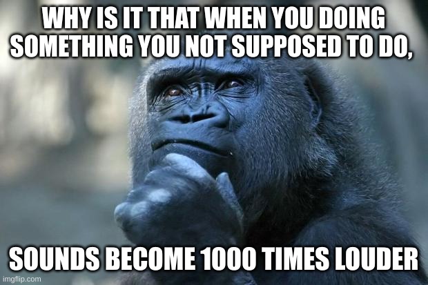 hmmmmmmmm........ | WHY IS IT THAT WHEN YOU DOING SOMETHING YOU NOT SUPPOSED TO DO, SOUNDS BECOME 1000 TIMES LOUDER | image tagged in deep thoughts | made w/ Imgflip meme maker