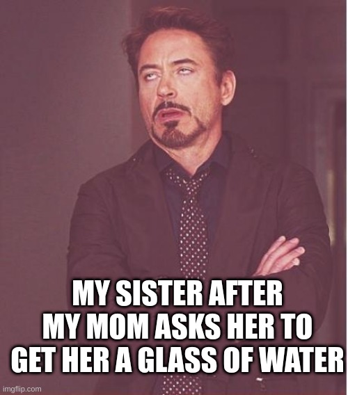 Face You Make Robert Downey Jr | MY SISTER AFTER MY MOM ASKS HER TO GET HER A GLASS OF WATER | image tagged in memes,face you make robert downey jr | made w/ Imgflip meme maker