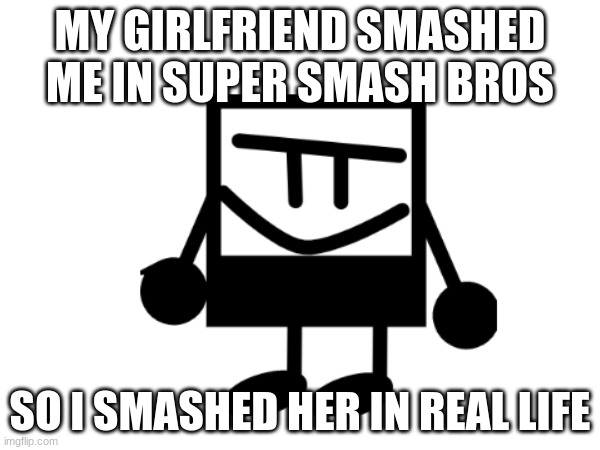 memebob happy meme | MY GIRLFRIEND SMASHED ME IN SUPER SMASH BROS; SO I SMASHED HER IN REAL LIFE | image tagged in meme | made w/ Imgflip meme maker