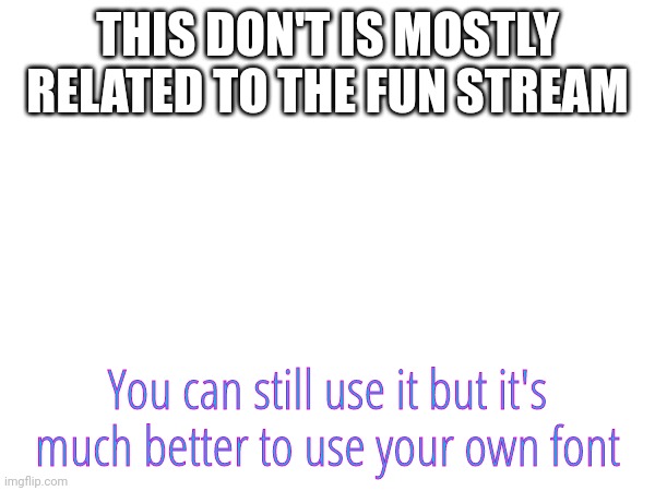 THIS DON'T IS MOSTLY RELATED TO THE FUN STREAM; You can still use it but it's much better to use your own font | made w/ Imgflip meme maker