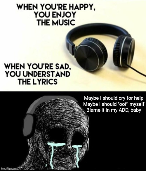 Lmaooo "sail" moment | Maybe I should cry for help
Maybe I should "oof" myself
Blame it in my ADD, baby | image tagged in when your sad you understand the lyrics | made w/ Imgflip meme maker