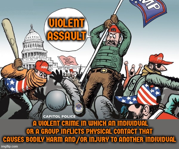 VIOLENT ASSAULT | VIOLENT
ASSAULT; A VIOLENT CRIME IN WHICH AN INDIVIDUAL OR A GROUP INFLICTS PHYSICAL CONTACT THAT CAUSES BODILY HARM AND/OR INJURY TO ANOTHER INDIVIDUAL | image tagged in violent assault,inflict,bodily harm,injury,crime,insurrection | made w/ Imgflip meme maker
