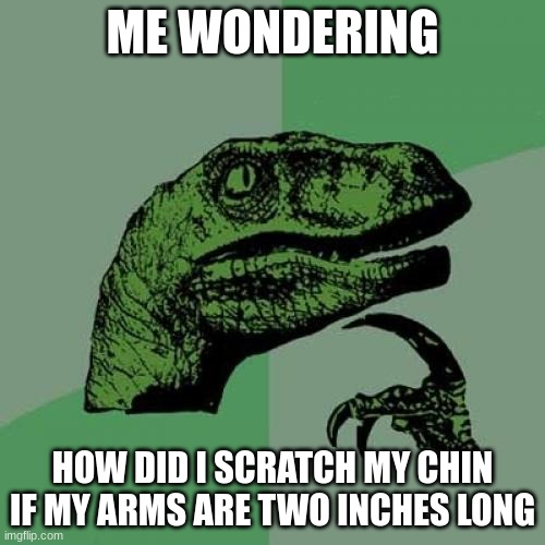 Philosoraptor Meme | ME WONDERING; HOW DID I SCRATCH MY CHIN IF MY ARMS ARE TWO INCHES LONG | image tagged in memes,philosoraptor | made w/ Imgflip meme maker
