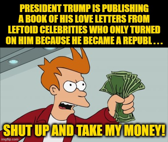 The Cowardice of Celebrity Culture | PRESIDENT TRUMP IS PUBLISHING A BOOK OF HIS LOVE LETTERS FROM LEFTOID CELEBRITIES WHO ONLY TURNED ON HIM BECAUSE HE BECAME A REPUBL . . . SHUT UP AND TAKE MY MONEY! | image tagged in memes,shut up and take my money fry | made w/ Imgflip meme maker